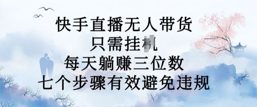 10月新玩法，快手直播无人带货，每天躺Z三位数，七个步骤有效避免违规【揭秘】-凌秋网创