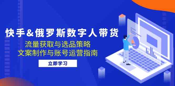快手俄罗斯 数字人带货：流量获取与选品策略 文案制作与账号运营指南-凌秋网创