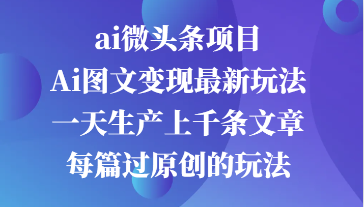ai微头条项目，Ai图文变现最新玩法，一天生产上千条文章每篇过原创的玩法-凌秋网创
