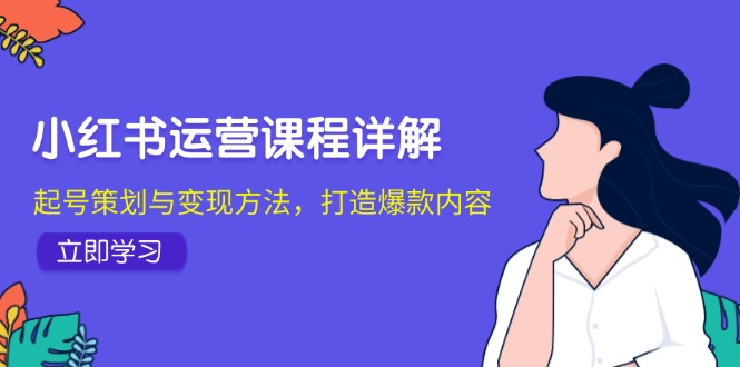 （12962期）小红书运营课程详解：起号策划与变现方法，打造爆款内容-凌秋网创