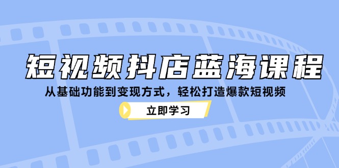 短视频抖店蓝海课程：从基础功能到变现方式，轻松打造爆款短视频-凌秋网创