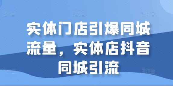 实体门店引爆同城流量，实体店抖音同城引流-凌秋网创