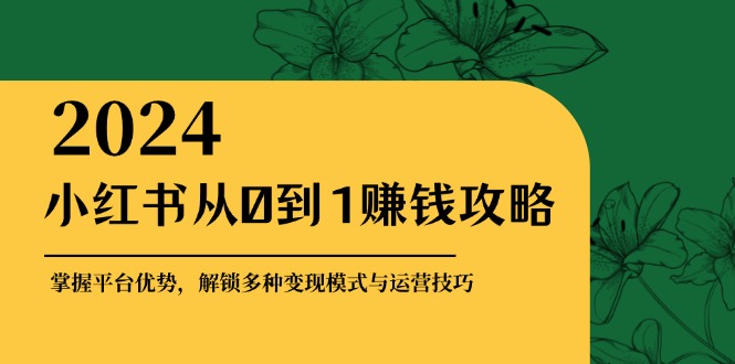 （12971期）小红书从0到1赚钱攻略：掌握平台优势，解锁多种变现赚钱模式与运营技巧-凌秋网创