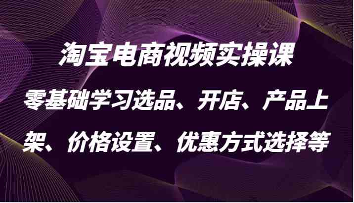 淘宝电商视频实操课，零基础学习选品、开店、产品上架、价格设置、优惠方式选择等-凌秋网创