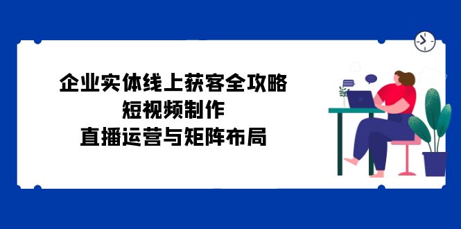 企业实体线上获客全攻略：短视频制作、直播运营与矩阵布局-凌秋网创