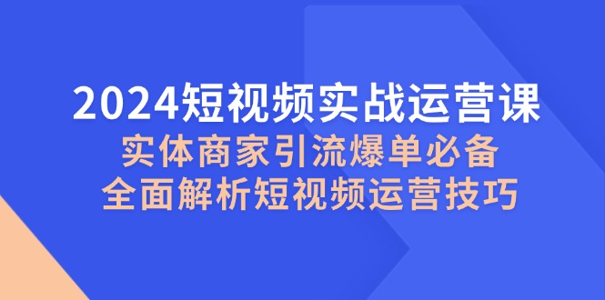 （12987期）2024短视频实战运营课，实体商家引流爆单必备，全面解析短视频运营技巧-凌秋网创