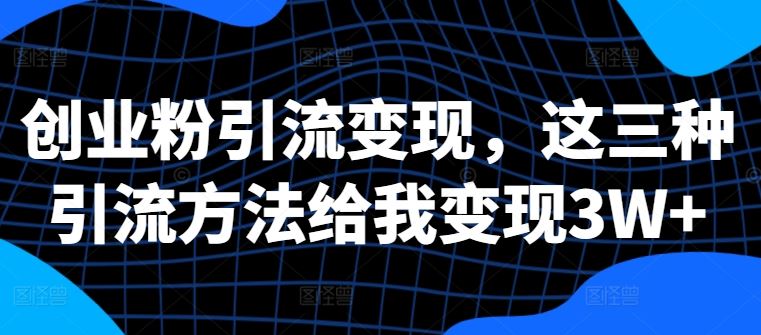 创业粉引流变现，这三种引流方法给我变现3W+【揭秘】-凌秋网创