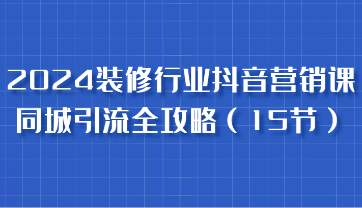 2024装修行业抖音营销课，同城引流全攻略，跟实战家学获客，成为数据驱动的营销专家-凌秋网创