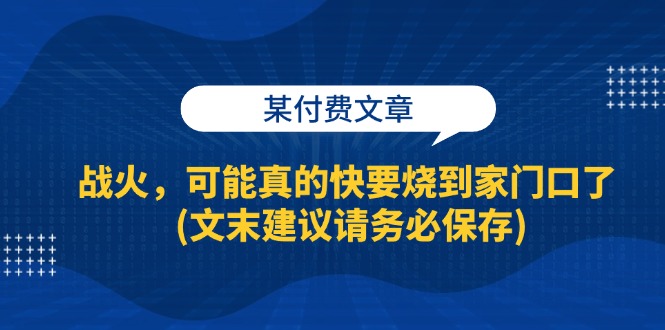 （13008期）某付费文章：战火，可能真的快要烧到家门口了 (文末建议请务必保存)-凌秋网创