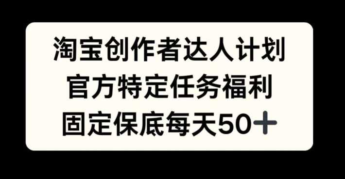淘宝创作者达人计划，官方特定任务福利，固定保底每天50+【揭秘】-凌秋网创