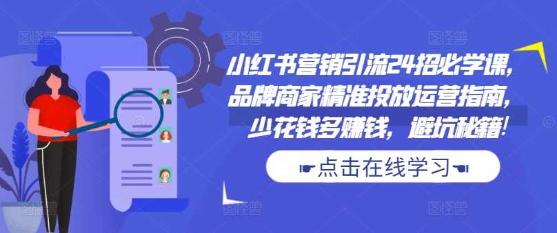 小红书营销引流24招必学课，品牌商家精准投放运营指南，少花钱多赚钱，避坑秘籍!-凌秋网创