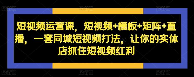 短视频运营课，短视频+模板+矩阵+直播，一套同城短视频打法，让你的实体店抓住短视频红利-凌秋网创