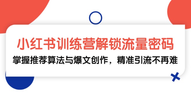 （13016期）小红书训练营解锁流量密码，掌握推荐算法与爆文创作，精准引流不再难-凌秋网创