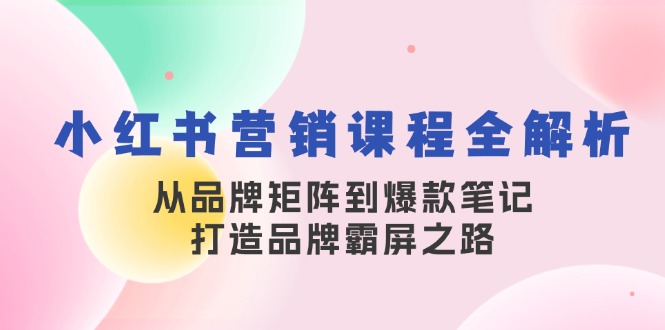 小红书营销课程全解析，从品牌矩阵到爆款笔记，打造品牌霸屏之路-凌秋网创