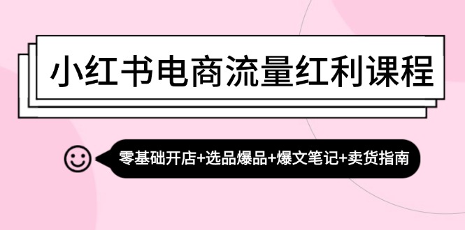 （13026期）小红书电商流量红利课程：零基础开店+选品爆品+爆文笔记+卖货指南-凌秋网创