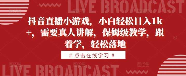 抖音直播小游戏，小白轻松日入1k+，需要真人讲解，保姆级教学，跟着学，轻松落地【揭秘】-凌秋网创