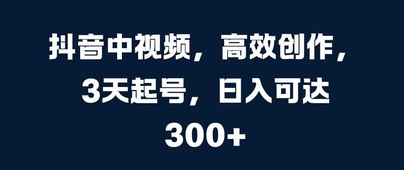 抖音中视频，高效创作，3天起号，日入可达3张【揭秘】-凌秋网创