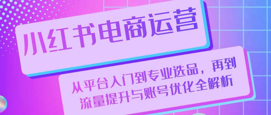 （13043期）小红书电商运营：从平台入门到专业选品，再到流量提升与账号优化全解析-凌秋网创
