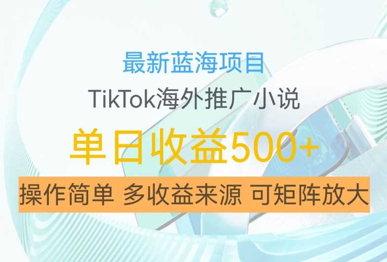 最新蓝海项目，利用tiktok海外推广小说赚钱佣金，简单易学，日入500+，可矩阵放大【揭秘】-凌秋网创
