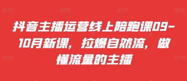 抖音主播运营线上陪跑课09-10月新课，拉爆自然流，做懂流量的主播-凌秋网创