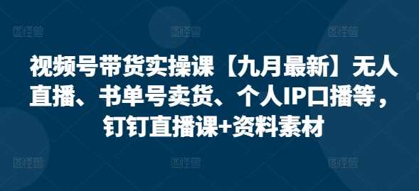 视频号带货实操课【10月最新】无人直播、书单号卖货、个人IP口播等，钉钉直播课+资料素材-凌秋网创