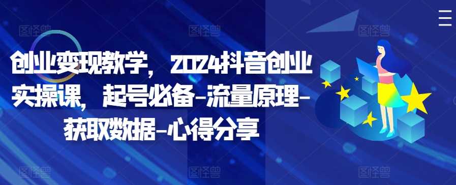 创业变现教学，2024抖音创业实操课，起号必备-流量原理-获取数据-心得分享-凌秋网创