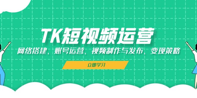 （13082期）TK短视频运营：网络搭建、账号运营、视频制作与发布、变现策略-凌秋网创