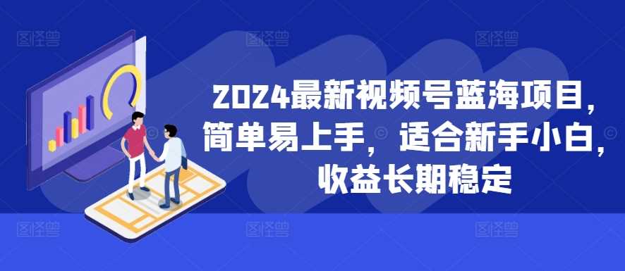 2024最新视频号蓝海项目，简单易上手，适合新手小白，收益长期稳定-凌秋网创