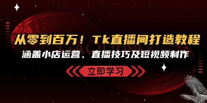 （13098期）从零到百万！Tk直播间打造教程，涵盖小店运营、直播技巧及短视频制作-凌秋网创