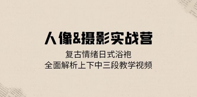 （13095期）人像&摄影实战营：复古情绪日式浴袍，全面解析上下中三段教学视频-凌秋网创