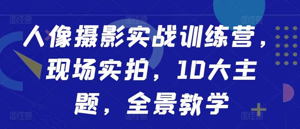 人像摄影实战训练营，现场实拍，10大主题，全景教学-凌秋网创
