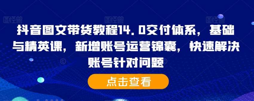 抖音图文带货教程14.0交付体系，基础与精英课，新增账号运营锦囊，快速解决账号针对问题-凌秋网创