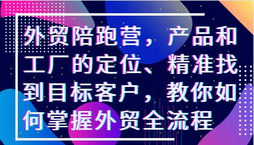 外贸陪跑营，产品和工厂的定位、精准找到目标客户，教你如何掌握外贸全流程-凌秋网创