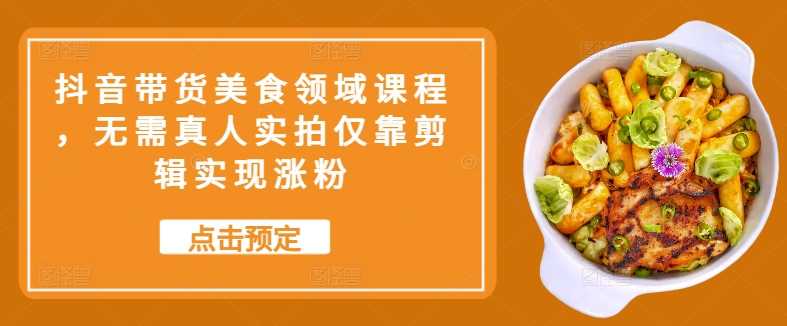 抖音带货美食领域课程，无需真人实拍仅靠剪辑实现涨粉-凌秋网创