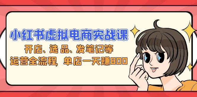 （13110期）小红书虚拟电商实战课：开店、选品、发笔记等运营全流程，单店一天赚800-凌秋网创