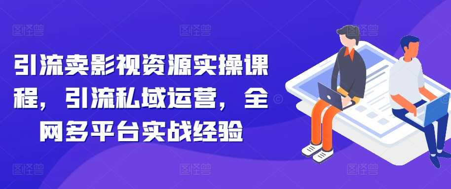 引流卖影视资源实操课程，引流私域运营，全网多平台实战经验-凌秋网创