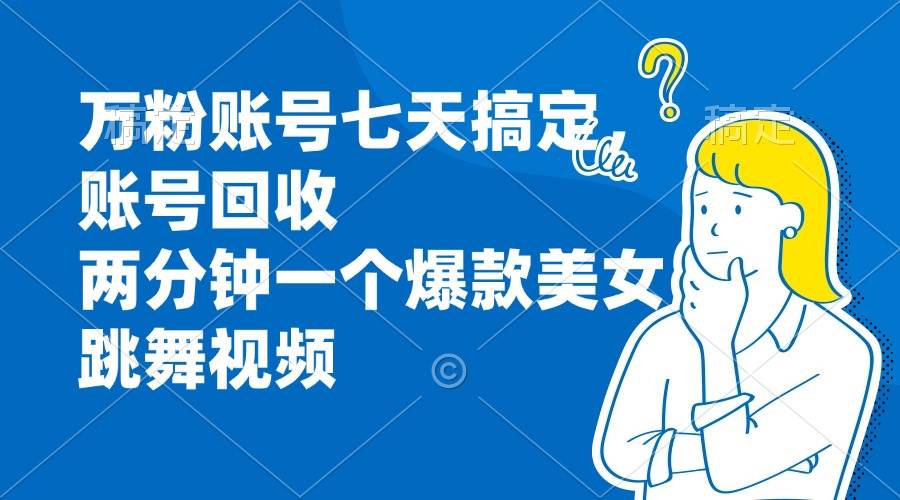 （13136期）万粉账号七天搞定，账号回收，两分钟一个爆款美女跳舞视频-凌秋网创