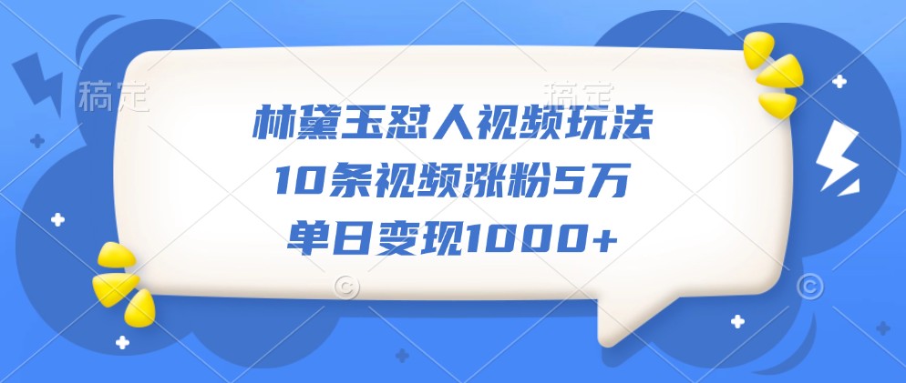 林黛玉怼人视频玩法，10条视频涨粉5万，单日变现1000+-凌秋网创