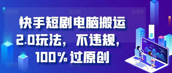 快手短剧电脑搬运2.0玩法，不违规，100%过原创-凌秋网创