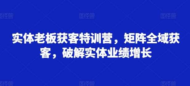 实体老板获客特训营，矩阵全域获客，破解实体业绩增长-凌秋网创