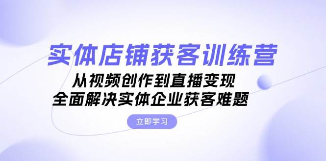 实体店铺获客特训营：从视频创作到直播变现，全面解决实体企业获客难题-凌秋网创