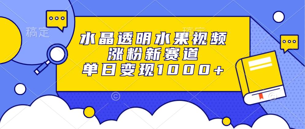 （13163期）水晶透明水果视频，涨粉新赛道，单日变现1000+-凌秋网创