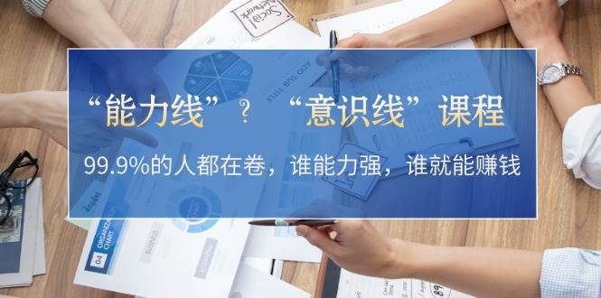 （13163期）“能力线”？“意识线”课程：99.9%的人都在卷，谁能力强，谁就能赚钱-凌秋网创