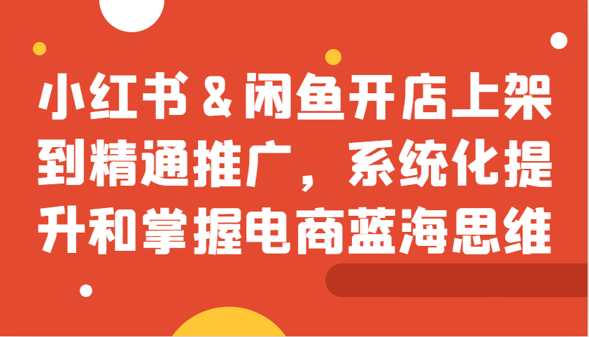 小红书&闲鱼开店上架到精通推广，系统化提升和掌握电商蓝海思维-凌秋网创