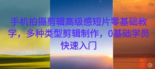 手机拍摄剪辑高级感短片零基础教学，多种类型剪辑制作，0基础学员快速入门-凌秋网创