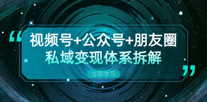 （13174期）视频号+公众号+朋友圈私域变现体系拆解，全体平台流量枯竭下的应对策略-凌秋网创