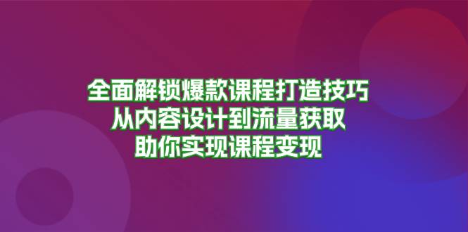 （13176期）全面解锁爆款课程打造技巧，从内容设计到流量获取，助你实现课程变现-凌秋网创