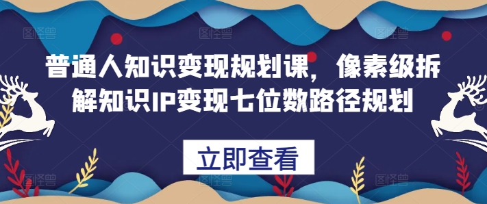 普通人知识变现规划课，像素级拆解知识IP变现七位数路径规划-凌秋网创