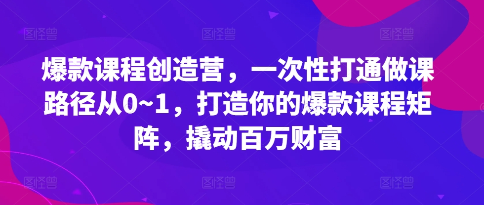 爆款课程创造营，​一次性打通做课路径从0~1，打造你的爆款课程矩阵，撬动百万财富-凌秋网创