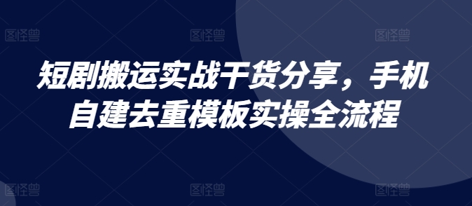 短剧搬运实战干货分享，手机自建去重模板实操全流程-凌秋网创